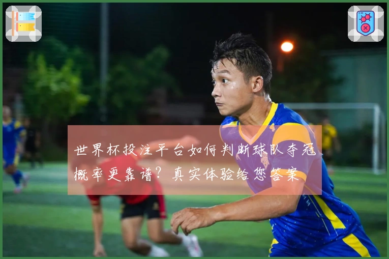 世界杯投注平台如何判断球队夺冠概率更靠谱？真实体验给您答案